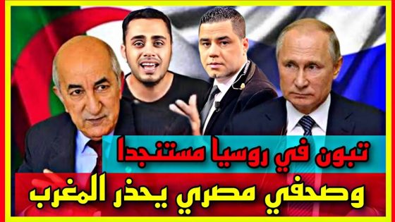 تبون في روسيا مستنجدا وصحفي مصري يحذر المغرب