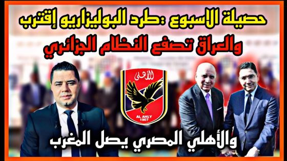 حصيلة الاسبوع :طرد البوليزاريو إقترب والعراق تصفع النظام الجزائري والأهلي المصري يصل المغرب
