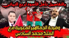 بالتفاصيل تأهل الأسود لربع النهائي وفرحة الجماهير المغربية مع الملك محمد السادس