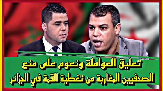 تعليق العواملة ونعوم على منع الصحفيين المغاربة من تغطية القمة في الجزائر